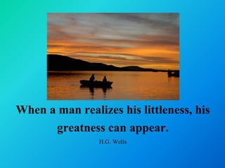 When a man realizes his littleness, his
      greatness can appear.
                H.G. Wells
 