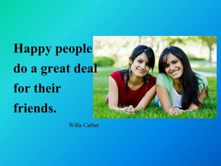 Happy people
do a great deal
for their
friends.
         Willa Cather
 