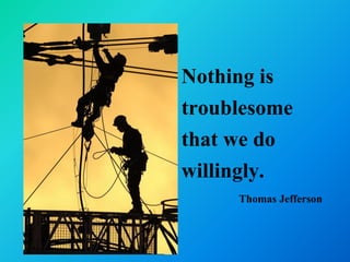 Nothing is
troublesome
that we do
willingly.
     Thomas Jefferson
 
