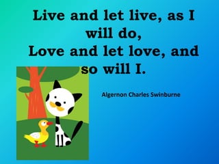 Live and let live, as I
       will do,
Love and let love, and
      so will I.
         Algernon Charles Swinburne
 