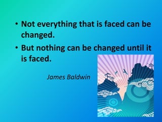 • Not everything that is faced can be
  changed.
• But nothing can be changed until it
  is faced.
        James Baldwin
 