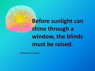 Before sunlight can
          shine through a
          window, the blinds
          must be raised.
American Proverb
 