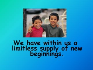 We have within us a
limitless supply of new
       beginnings.
 