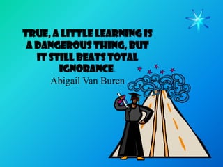 True, a little learning is
 a dangerous thing, but
   it still beats total
        ignorance.
      Abigail Van Buren
 
