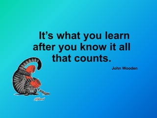 It’s what you learn
after you know it all
     that counts.
                John Wooden
 