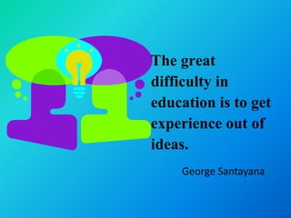 The great
difficulty in
education is to get
experience out of
ideas.
    George Santayana
 