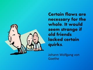 Certain flaws are
necessary for the
whole. It would
seem strange if
old friends
lacked certain
quirks.

Johann Wolfgang von
Goethe
 