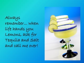 Always
remember... when
life hands you
Lemons, ask for
Tequila and Salt
and call me over!
 