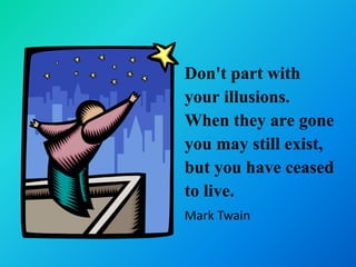 Don't part with
your illusions.
When they are gone
you may still exist,
but you have ceased
to live.
Mark Twain
 