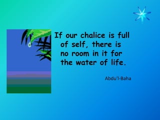 If our chalice is full
 of self, there is
 no room in it for
 the water of life.

              Abdu'l-Baha
 