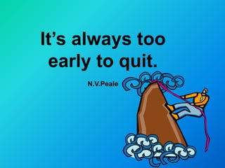 It’s always too
 early to quit.
     N.V.Peale
 
