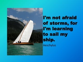 I'm not afraid
of storms, for
I'm learning
to sail my
ship.
Aeschylus
 