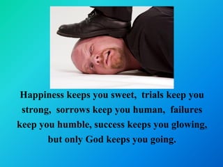 Happiness keeps you sweet, trials keep you
 strong, sorrows keep you human, failures
keep you humble, success keeps you glowing,
       but only God keeps you going.
 