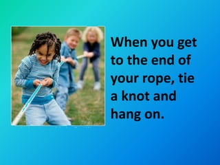 When you get
to the end of
your rope, tie
a knot and
hang on.
 