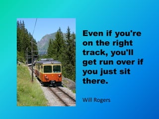 Even if you're
on the right
track, you'll
get run over if
you just sit
there.

Will Rogers
 