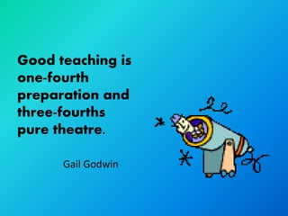 Good teaching is
one-fourth
preparation and
three-fourths
pure theatre.

      Gail Godwin
 