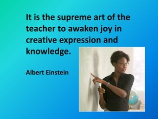 It is the supreme art of the
teacher to awaken joy in
creative expression and
knowledge.

Albert Einstein
 