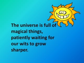 The universe is full of
magical things,
patiently waiting for
our wits to grow
sharper.
 