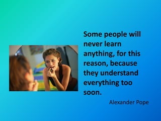 Some people will
never learn
anything, for this
reason, because
they understand
everything too
soon.
        Alexander Pope
 