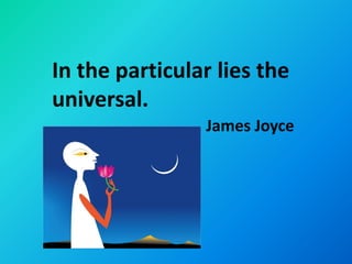 In the particular lies the
universal.
                James Joyce
 