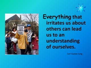 Everything that
 irritates us about
 others can lead
 us to an
 understanding
 of ourselves.
          Carl Gustav Jung
 