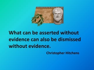 What can be asserted without
evidence can also be dismissed
without evidence.
               Christopher Hitchens
 
