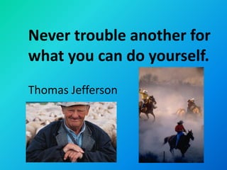 Never trouble another for
what you can do yourself.
Thomas Jefferson
 