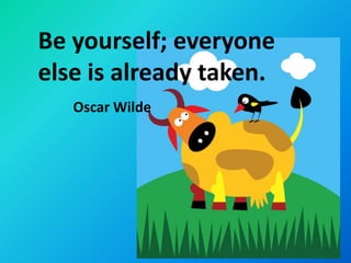 Be yourself; everyone
else is already taken.
   Oscar Wilde
 