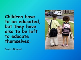 Children have
to be educated,
but they have
also to be left
to educate
themselves.
Ernest Dimnet
 