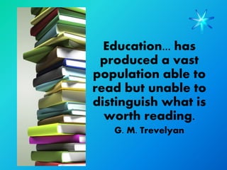 Education... has
 produced a vast
population able to
read but unable to
distinguish what is
  worth reading.
   G. M. Trevelyan
 