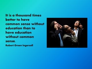 It is a thousand times
better to have
common sense without
education than to
have education
without common
sense.
Robert Green Ingersoll
 