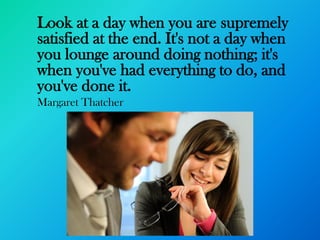Look at a day when you are supremely
satisfied at the end. It's not a day when
you lounge around doing nothing; it's
when you've had everything to do, and
you've done it.
Margaret Thatcher
 