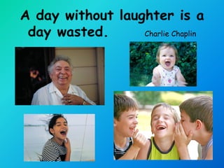 A day without laughter is a
 day wasted.      Charlie Chaplin
 