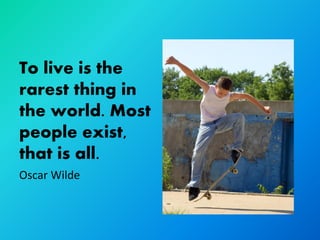 To live is the
rarest thing in
the world. Most
people exist,
that is all.
Oscar Wilde
 