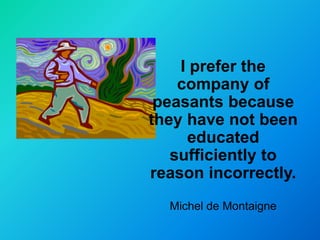 I prefer the
    company of
 peasants because
they have not been
     educated
   sufficiently to
reason incorrectly.
  Michel de Montaigne
 