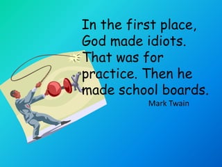 In the first place,
God made idiots.
That was for
practice. Then he
made school boards.
         Mark Twain
 