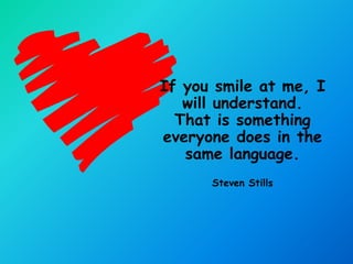 If you smile at me, I
   will understand.
  That is something
everyone does in the
   same language.
      Steven Stills
 