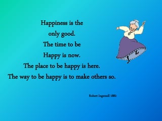 Happiness is the
               only good.
             The time to be
             Happy is now.
     The place to be happy is here.
The way to be happy is to make others so.

                              Robert Ingersoll 1882
 
