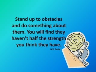 Stand up to obstacles
and do something about
them. You will find they
haven’t half the strength
  you think they have.
                 N.V. Peale
 
