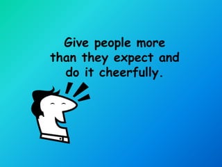 Give people more
than they expect and
  do it cheerfully.
 