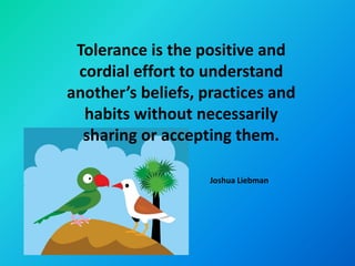 Tolerance is the positive and
 cordial effort to understand
another’s beliefs, practices and
  habits without necessarily
  sharing or accepting them.

                    Joshua Liebman
 