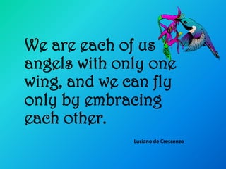 We are each of us
angels with only one
wing, and we can fly
only by embracing
each other.
              Luciano de Crescenzo
 