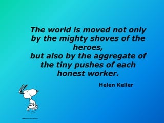 The world is moved not only
by the mighty shoves of the
          heroes,
but also by the aggregate of
  the tiny pushes of each
       honest worker.
                Helen Keller
 