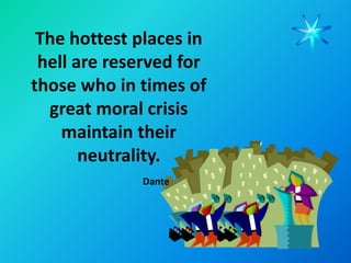 The hottest places in
 hell are reserved for
those who in times of
  great moral crisis
    maintain their
       neutrality.
              Dante
 