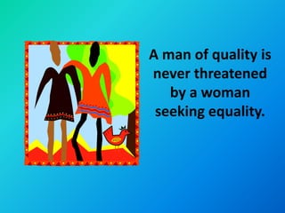 A man of quality is
never threatened
   by a woman
 seeking equality.
 