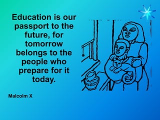 Education is our
 passport to the
     future, for
     tomorrow
  belongs to the
    people who
   prepare for it
       today.
Malcolm X
 