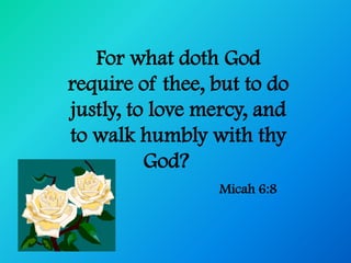 For what doth God
require of thee, but to do
justly, to love mercy, and
to walk humbly with thy
          God?
                 Micah 6:8
 