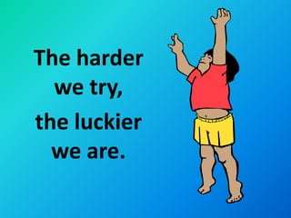 The harder
  we try,
the luckier
  we are.
 