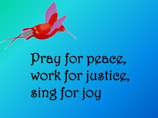 Pray for peace,
work for justice,
sing for joy
 