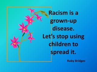 Racism is a
   grown-up
    disease.
Let’s stop using
  children to
   spread it.
         Ruby Bridges
 